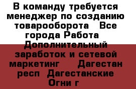 В команду требуется менеджер по созданию товарооборота - Все города Работа » Дополнительный заработок и сетевой маркетинг   . Дагестан респ.,Дагестанские Огни г.